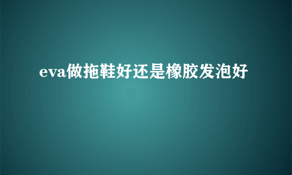 eva做拖鞋好还是橡胶发泡好