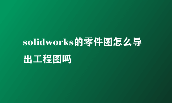 solidworks的零件图怎么导出工程图吗