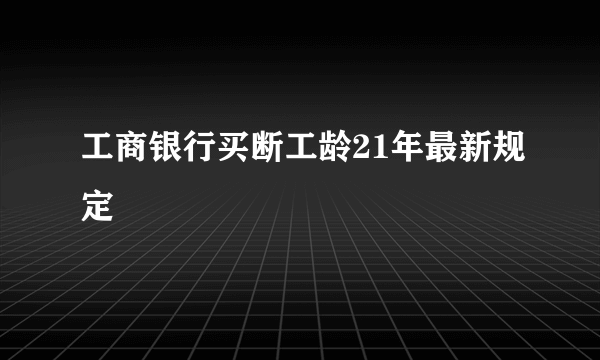 工商银行买断工龄21年最新规定