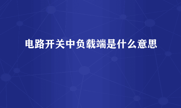 电路开关中负载端是什么意思