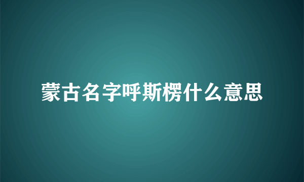 蒙古名字呼斯楞什么意思