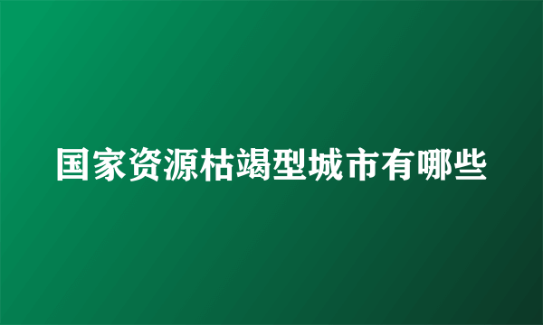 国家资源枯竭型城市有哪些