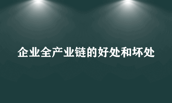 企业全产业链的好处和坏处