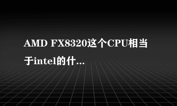 AMD FX8320这个CPU相当于intel的什么CPU