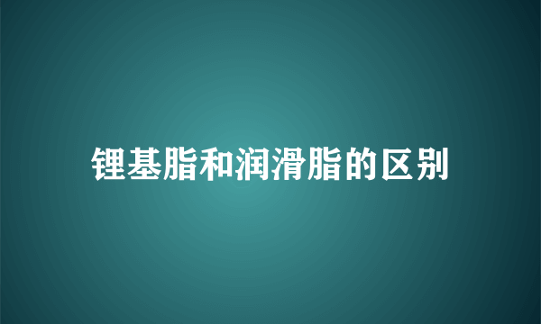 锂基脂和润滑脂的区别