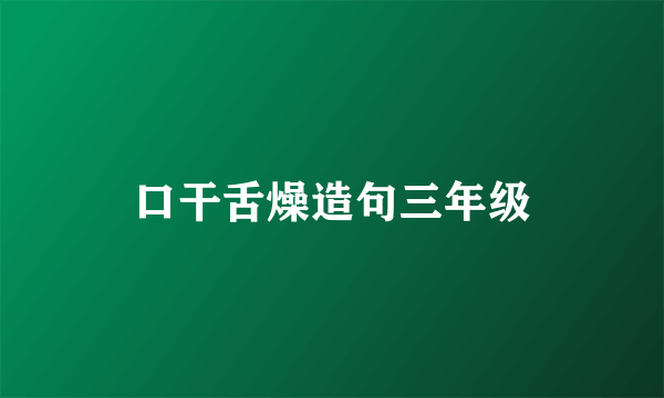 口干舌燥造句三年级