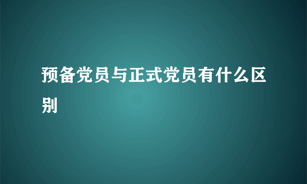 预备党员与正式党员有什么区别