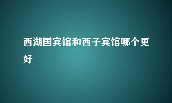 西湖国宾馆和西子宾馆哪个更好