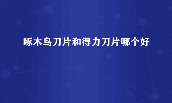 啄木鸟刀片和得力刀片哪个好