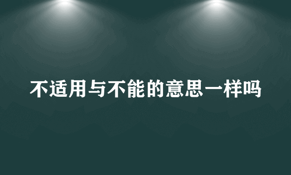 不适用与不能的意思一样吗