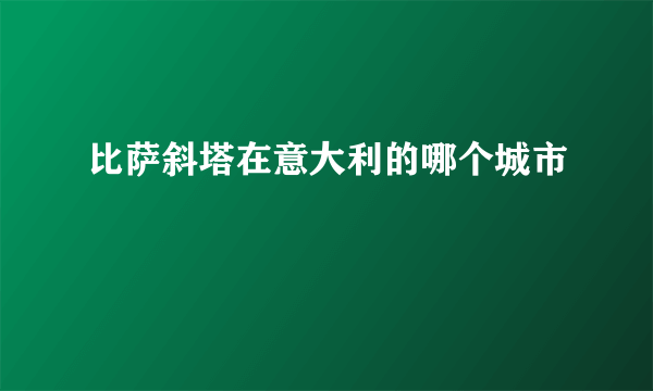 比萨斜塔在意大利的哪个城市