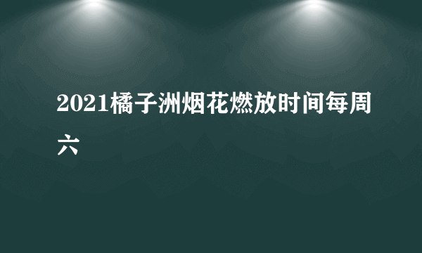 2021橘子洲烟花燃放时间每周六