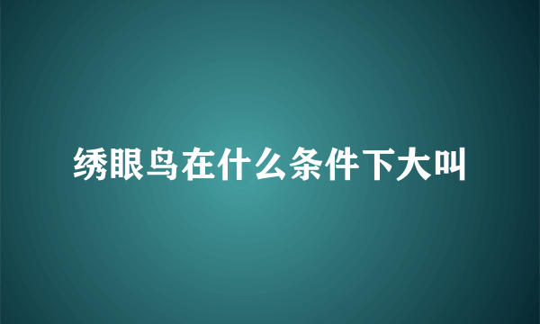 绣眼鸟在什么条件下大叫