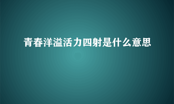 青春洋溢活力四射是什么意思