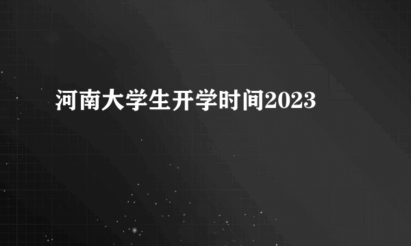 河南大学生开学时间2023