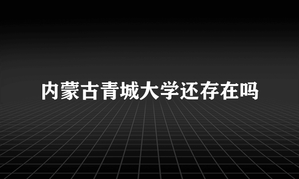 内蒙古青城大学还存在吗