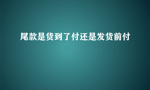 尾款是货到了付还是发货前付