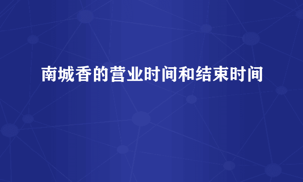 南城香的营业时间和结束时间