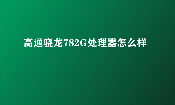 高通骁龙782G处理器怎么样