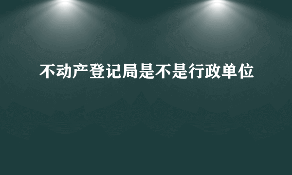 不动产登记局是不是行政单位