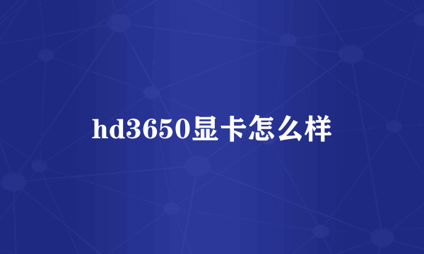 hd3650显卡怎么样