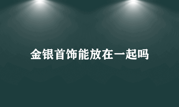 金银首饰能放在一起吗