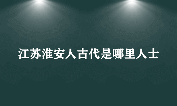 江苏淮安人古代是哪里人士