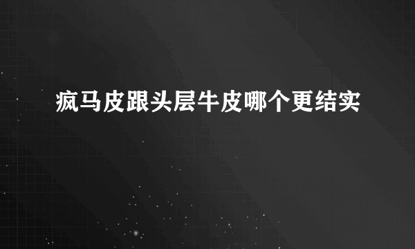 疯马皮跟头层牛皮哪个更结实