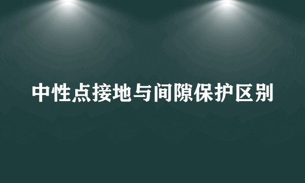 中性点接地与间隙保护区别