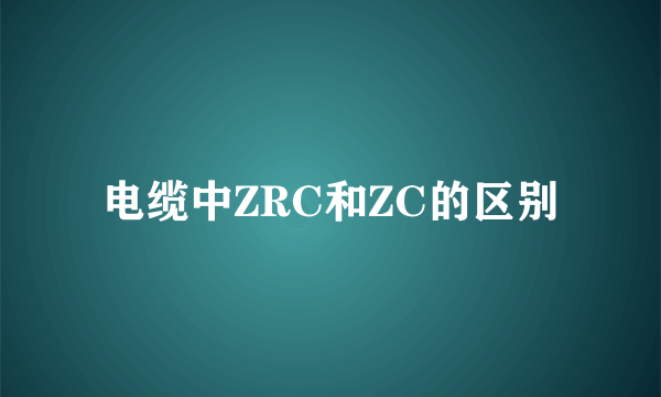 电缆中ZRC和ZC的区别