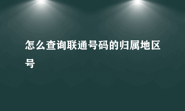 怎么查询联通号码的归属地区号