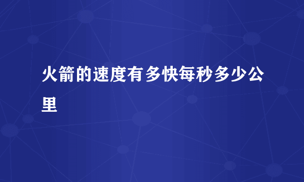 火箭的速度有多快每秒多少公里