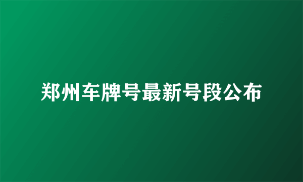 郑州车牌号最新号段公布