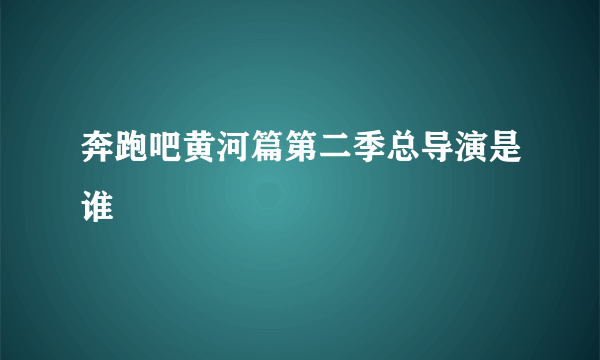 奔跑吧黄河篇第二季总导演是谁