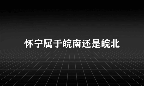 怀宁属于皖南还是皖北