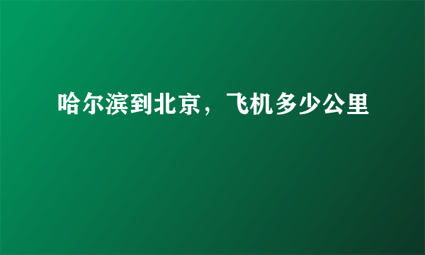 哈尔滨到北京，飞机多少公里