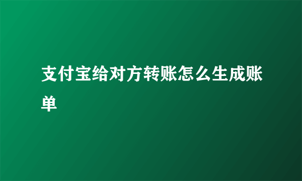 支付宝给对方转账怎么生成账单