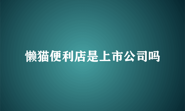 懒猫便利店是上市公司吗