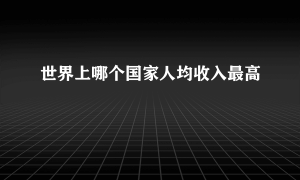 世界上哪个国家人均收入最高