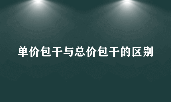 单价包干与总价包干的区别