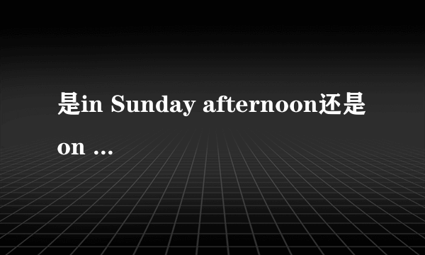 是in Sunday afternoon还是on Sunday afternoon