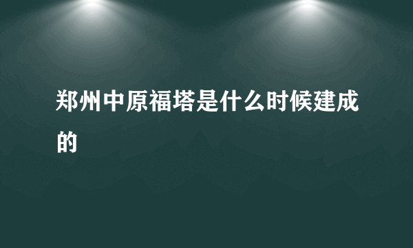 郑州中原福塔是什么时候建成的