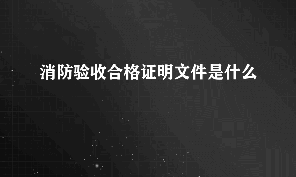 消防验收合格证明文件是什么