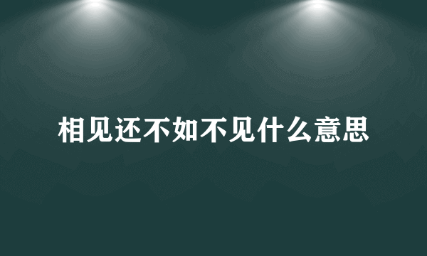 相见还不如不见什么意思