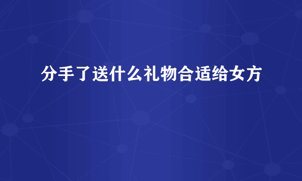 分手了送什么礼物合适给女方