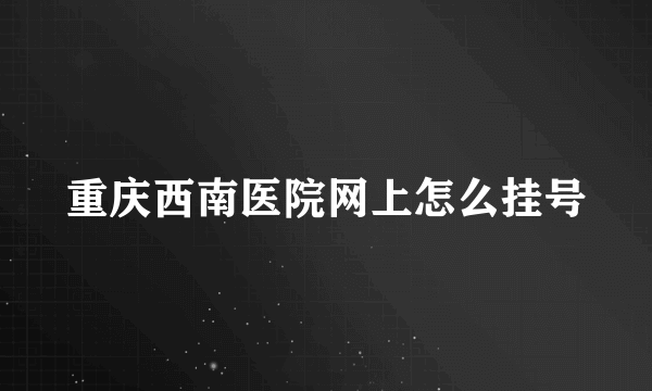 重庆西南医院网上怎么挂号