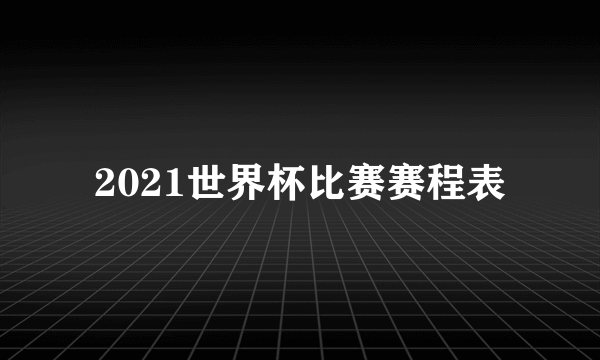 2021世界杯比赛赛程表