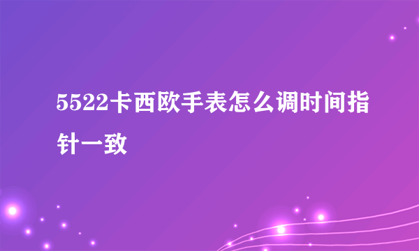 5522卡西欧手表怎么调时间指针一致