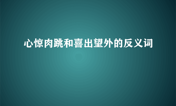 心惊肉跳和喜出望外的反义词