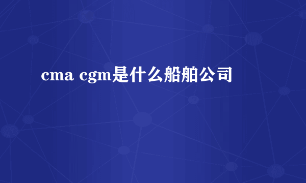 cma cgm是什么船舶公司